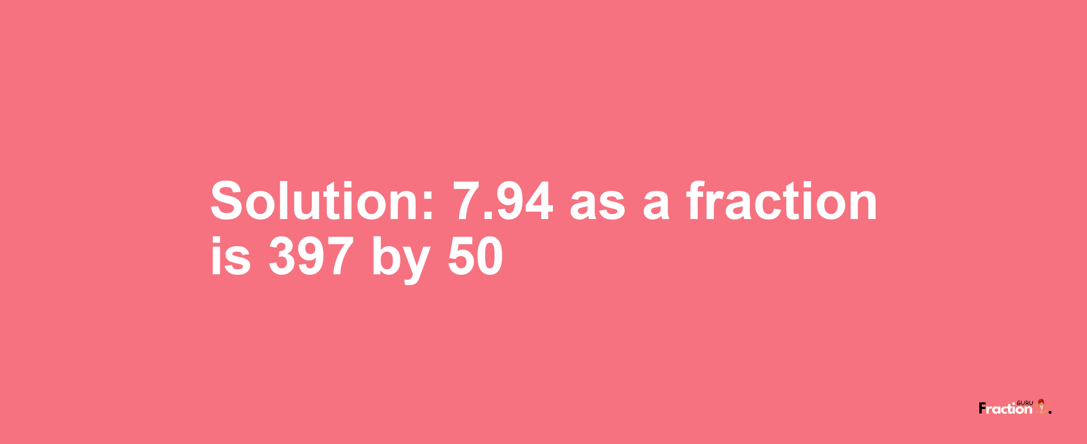 Solution:7.94 as a fraction is 397/50